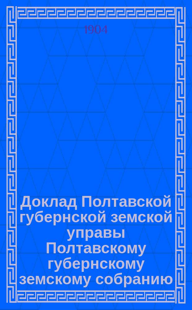 Доклад Полтавской губернской земской управы Полтавскому губернскому земскому собранию.. : [Со сметой строительного отделения]. XL очередного созыва