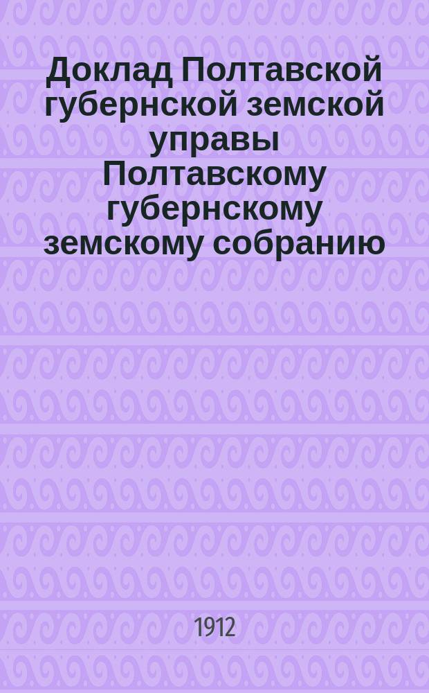 Доклад Полтавской губернской земской управы Полтавскому губернскому земскому собранию.. : [Со сметой строительного отделения]. 48 очередного созыва