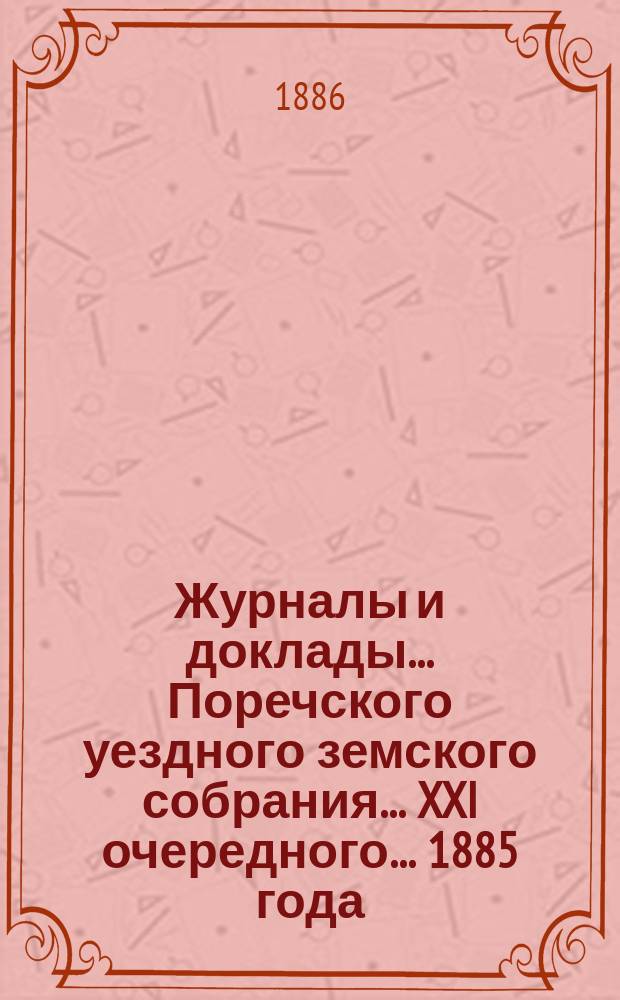 Журналы и доклады... Поречского уездного земского собрания... XXI очередного... 1885 года