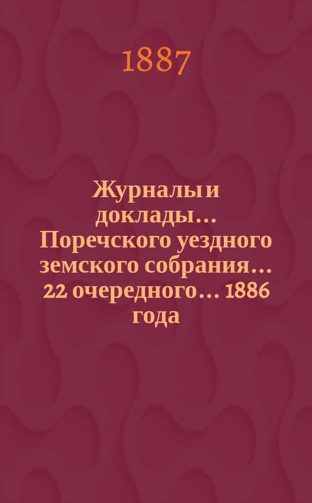 Журналы и доклады... Поречского уездного земского собрания... 22 очередного... 1886 года