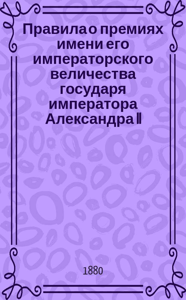 Правила о премиях имени его императорского величества государя императора Александра II, учрежденных симбирским дворянством : Утв. 30 июня 1880 г