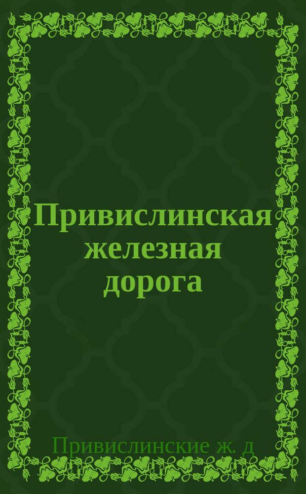 Привислинская железная дорога : Краткая характеристика дороги и стат. данные за первые годы ее эксплоатации. 1876-1879 гг.