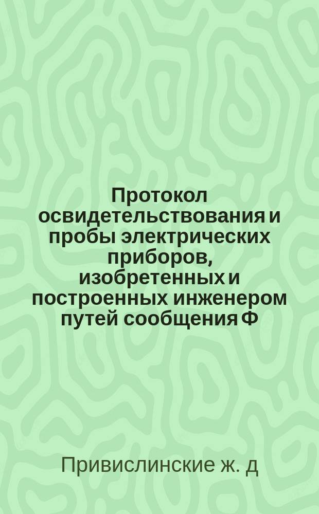 Протокол освидетельствования и пробы электрических приборов, изобретенных и построенных инженером путей сообщения Ф.И. Балюкевичем, для железнодорожной поездной сигнализации, действующей во время хода поезда и приводящей в движение служебные поездные звонки при разрыве металлического сообщения в электрическом проводе, проходящем во всю длину поезда : Сост. в дни 13(25) марта и 1(13) мая 1880 г. по Привислянск. ж. д. между станциями Варшава, Прага и Яблонна
