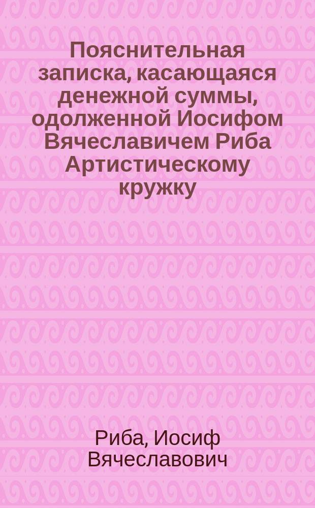 [Пояснительная записка, касающаяся денежной суммы, одолженной Иосифом Вячеславичем Риба Артистическому кружку