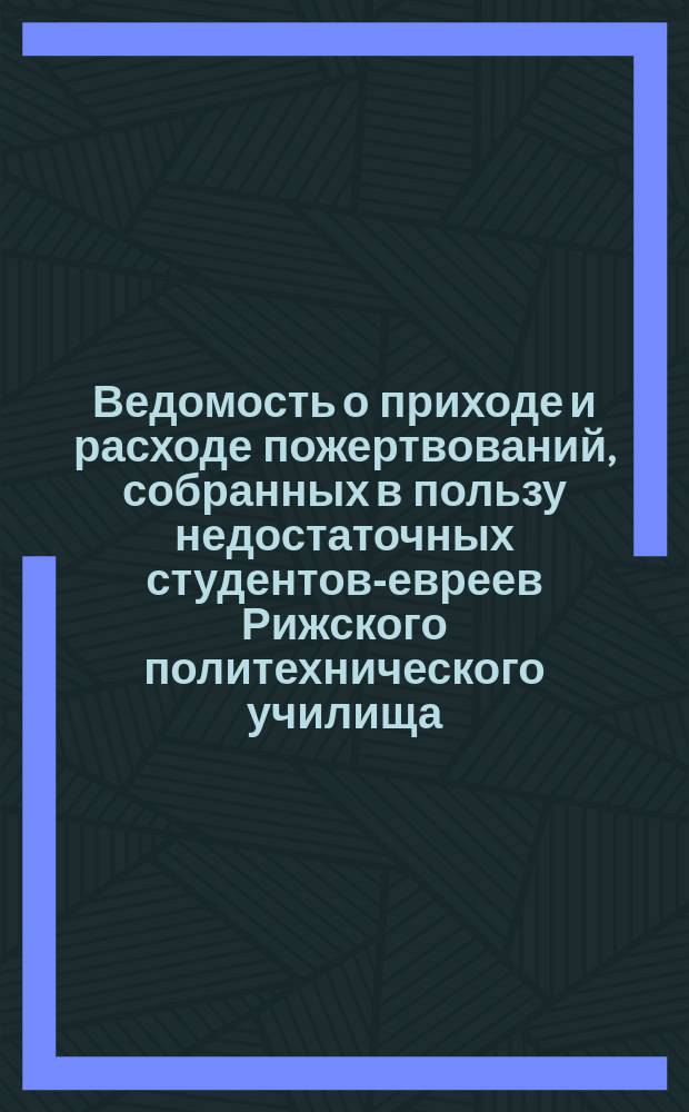 Ведомость о приходе и расходе пожертвований, собранных в пользу недостаточных студентов-евреев Рижского политехнического училища... ...за 1878 год