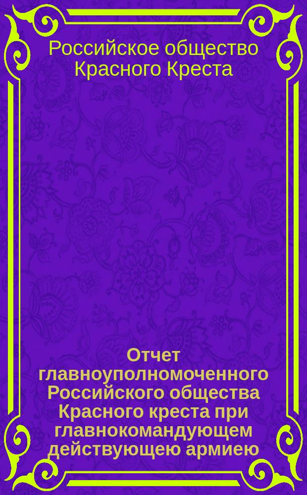 Отчет главноуполномоченного Российского общества Красного креста при главнокомандующем действующею армиею...