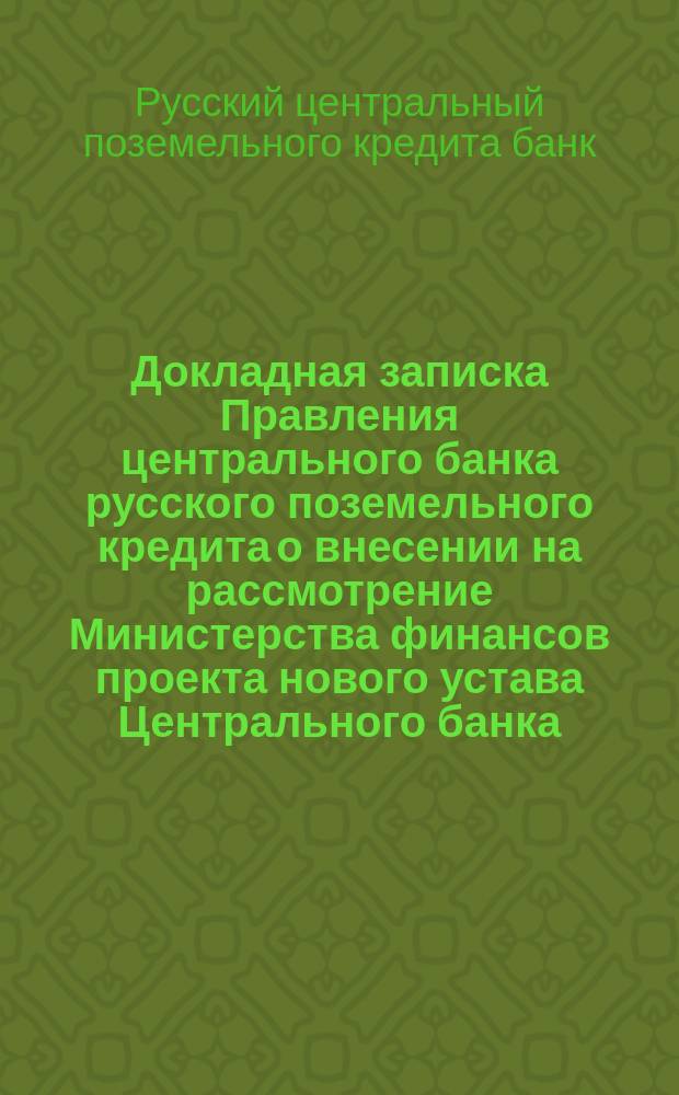 Докладная записка Правления центрального банка русского поземельного кредита [о внесении на рассмотрение Министерства финансов проекта нового устава Центрального банка]