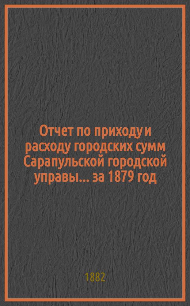 Отчет по приходу и расходу городских сумм Сарапульской городской управы... за 1879 год
