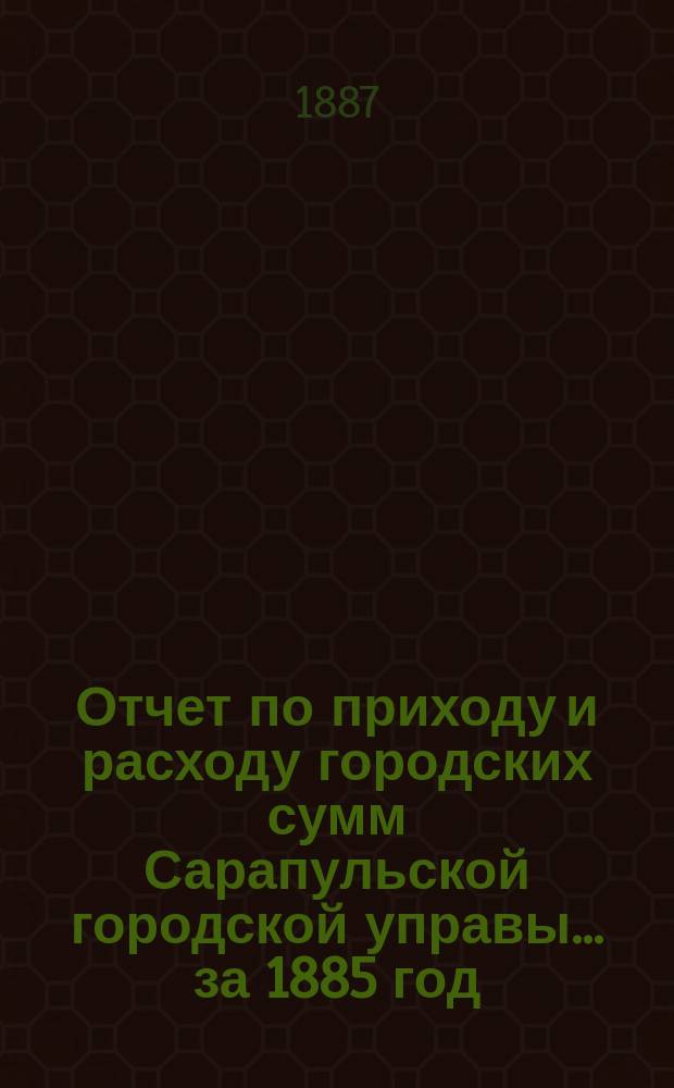 Отчет по приходу и расходу городских сумм Сарапульской городской управы... за 1885 год