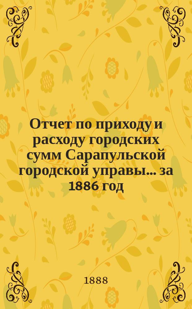 Отчет по приходу и расходу городских сумм Сарапульской городской управы... за 1886 год