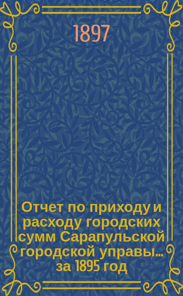 Отчет по приходу и расходу городских сумм Сарапульской городской управы... за 1895 год