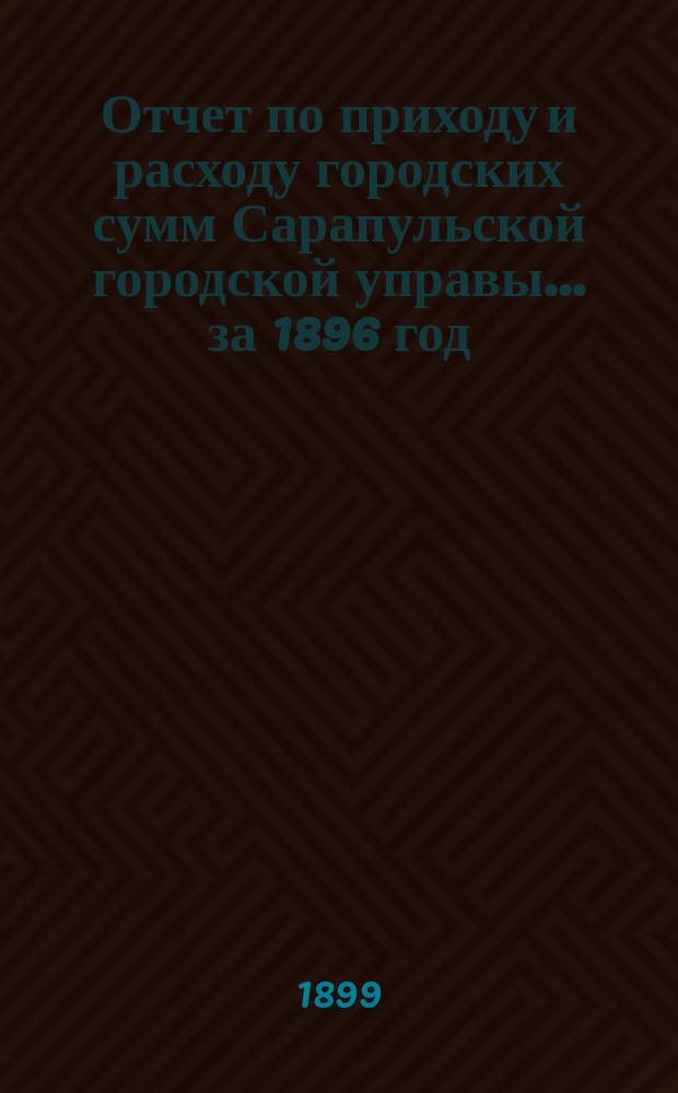 Отчет по приходу и расходу городских сумм Сарапульской городской управы... за 1896 год