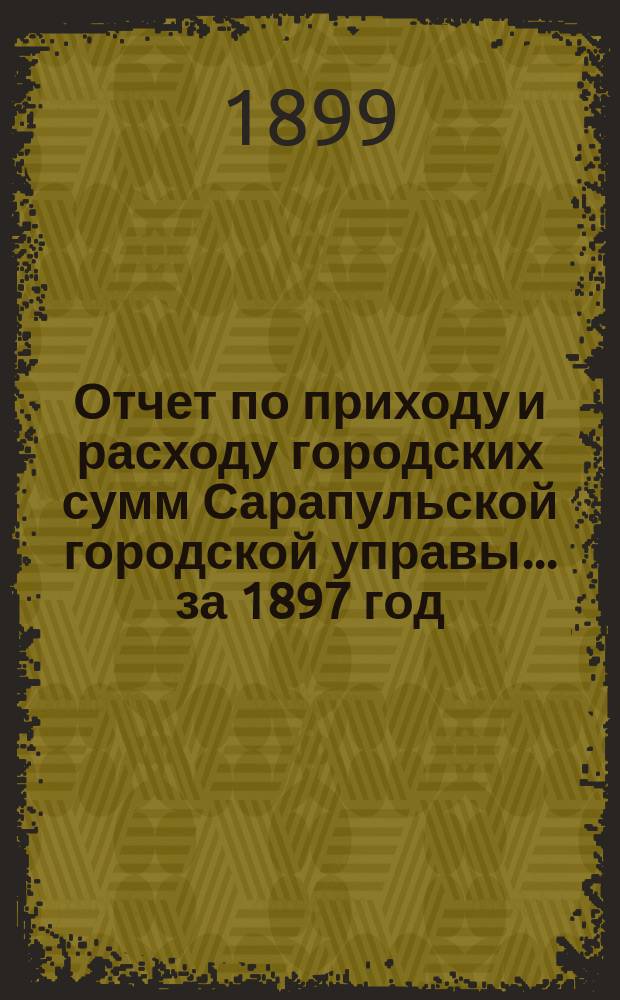 Отчет по приходу и расходу городских сумм Сарапульской городской управы... за 1897 год