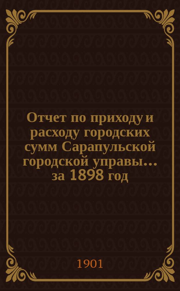 Отчет по приходу и расходу городских сумм Сарапульской городской управы... за 1898 год