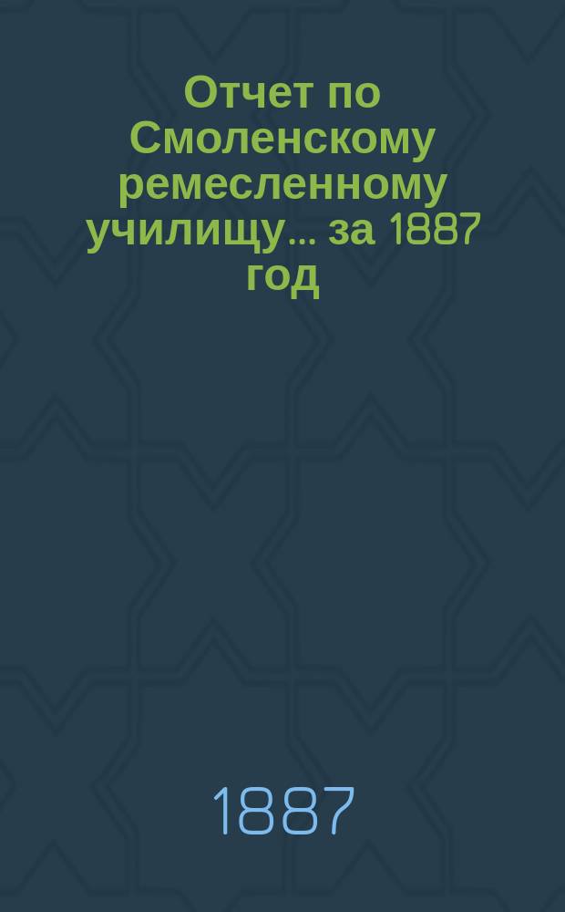 Отчет по Смоленскому ремесленному училищу... ... за 1887 год