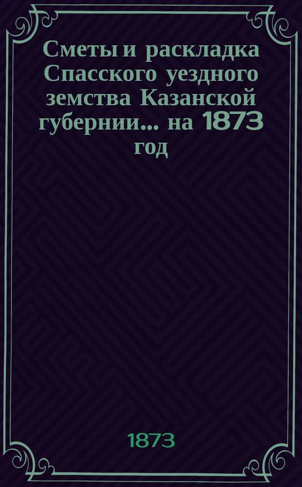 Сметы и раскладка Спасского уездного земства Казанской губернии... на 1873 год