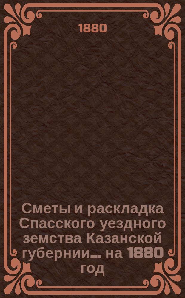 Сметы и раскладка Спасского уездного земства Казанской губернии... на 1880 год