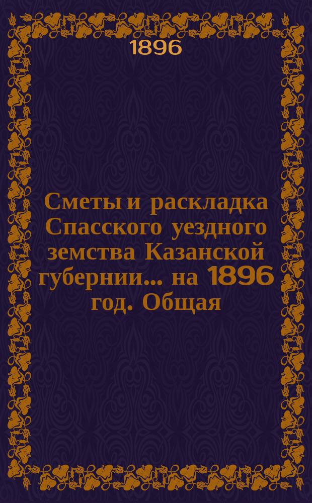 Сметы и раскладка Спасского уездного земства Казанской губернии... на 1896 год. Общая... : Общая объяснительная записка...