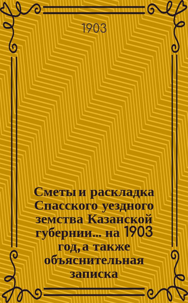 Сметы и раскладка Спасского уездного земства Казанской губернии... на 1903 год, а также объяснительная записка...