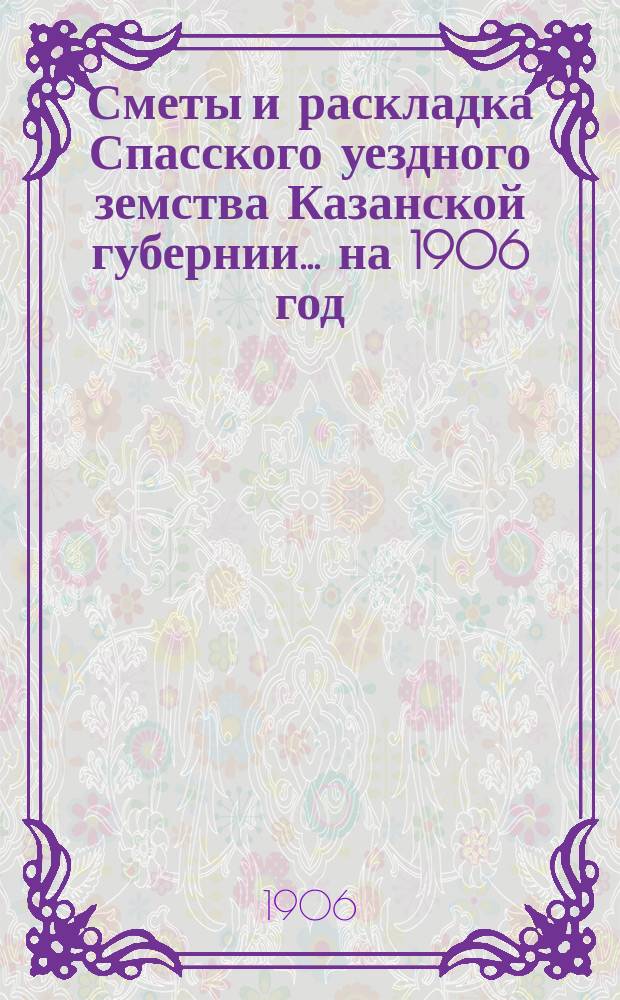 Сметы и раскладка Спасского уездного земства Казанской губернии... на 1906 год