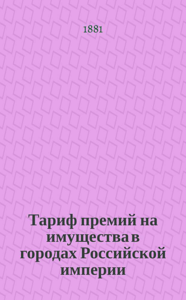Тариф премий на имущества в городах Российской империи (за исключением обеих столиц, городов Прибалтийских губерний, Финляндии и Привислянского края)... : Июля 1880 г
