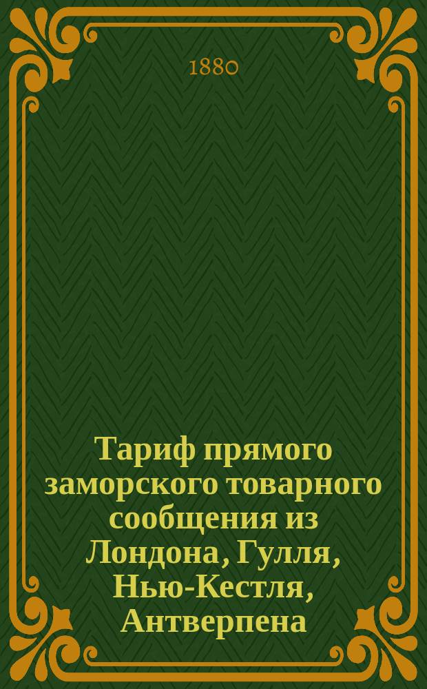Тариф прямого заморского товарного сообщения из Лондона, Гулля, Нью-Кестля, Антверпена, Лейта, Леера, Бордо, Любек и Штеттина через Либаву в Тулу, Ряжск и Елец
