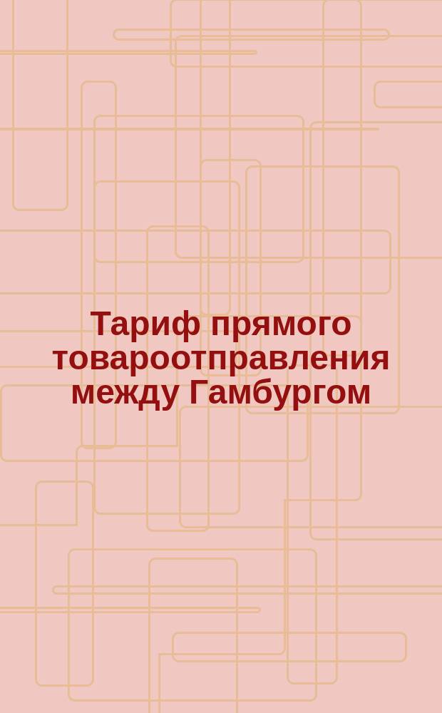 Тариф прямого товароотправления между Гамбургом (на Ревель), Москвою и С.-Петербургом... : Действителен с 1/13 авг. 1880 г