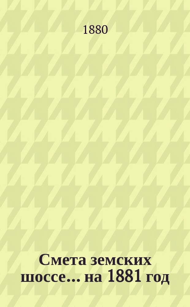 Смета земских шоссе... ... на 1881 год