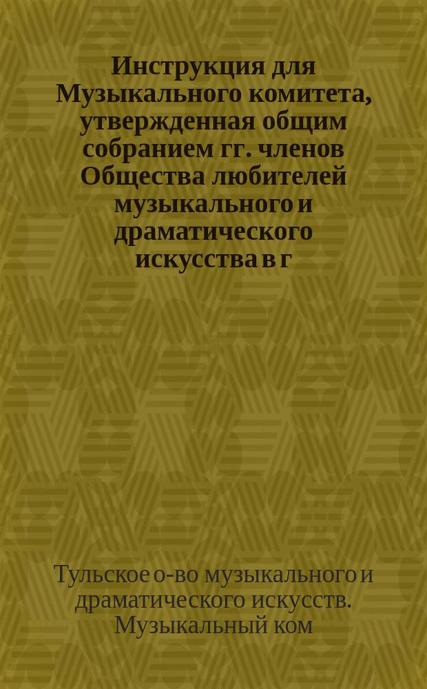 Инструкция для Музыкального комитета, утвержденная общим собранием гг. членов Общества любителей музыкального и драматического искусства в г. Туле