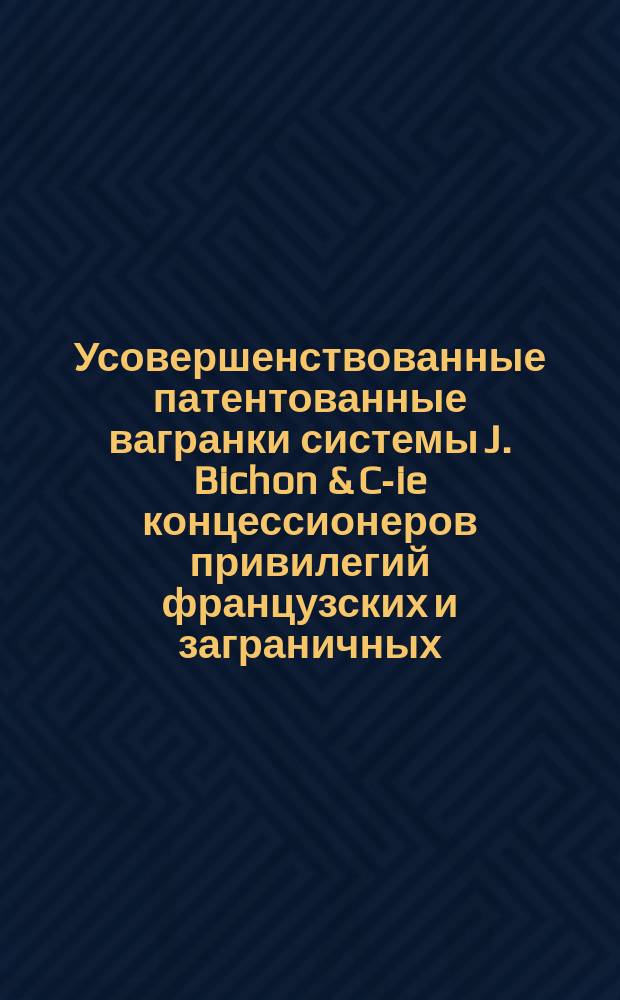Усовершенствованные патентованные вагранки системы J. Bichon & C-ie концессионеров привилегий французских и заграничных