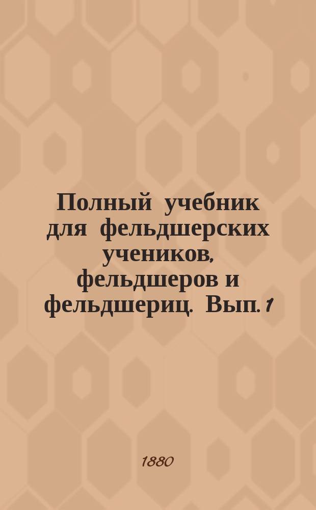 Полный учебник для фельдшерских учеников, фельдшеров и фельдшериц. Вып. 1 : Общая и описательная анатомия с физиологиею здорового человека (мужчины, женщины и дитяти)