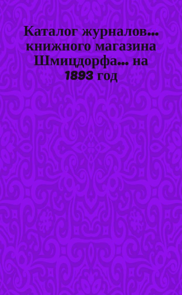 Каталог журналов... книжного магазина Шмицдорфа. ... на 1893 год