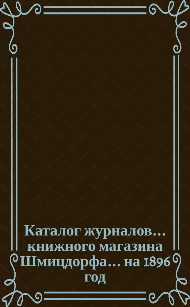 Каталог журналов... книжного магазина Шмицдорфа. ... на 1896 год