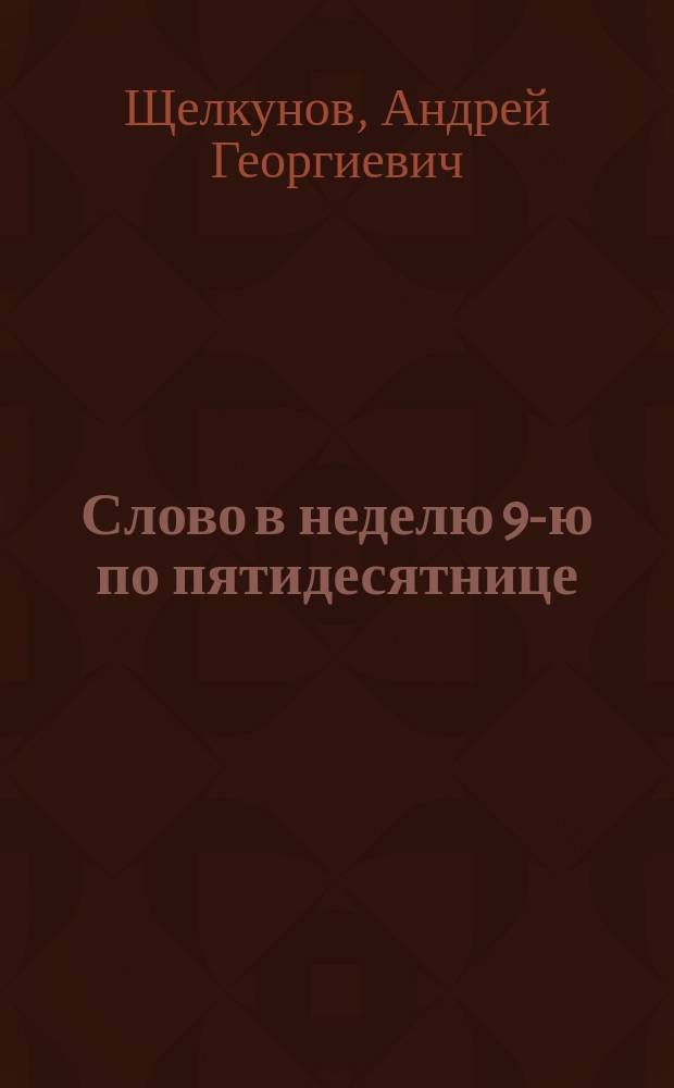 [Слово в неделю 9-ю по пятидесятнице] : Проповедь прот. А. Щелкунова