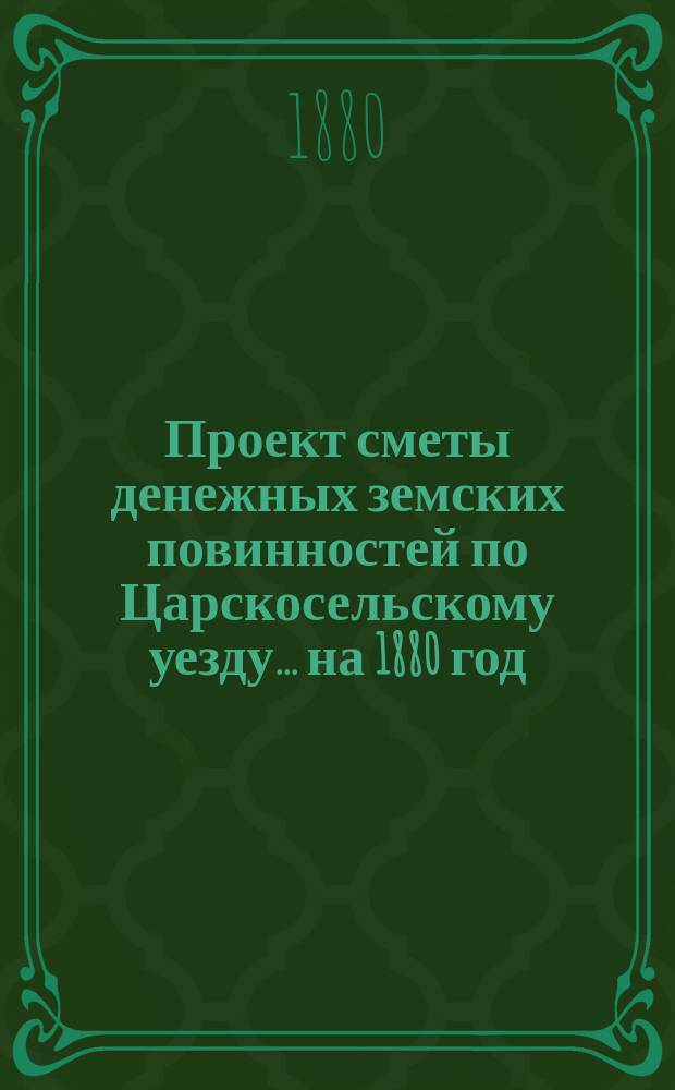 Проект сметы денежных земских повинностей по Царскосельскому уезду... ... на 1880 год