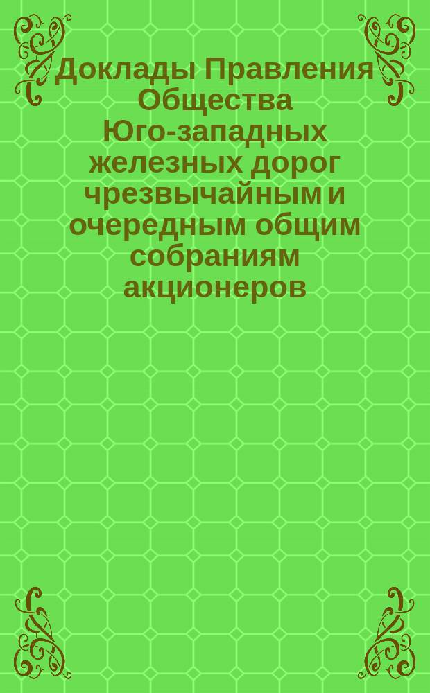 [Доклады Правления Общества Юго-западных железных дорог чрезвычайным и очередным общим собраниям акционеров]. ... 5-го декабря 1887 года