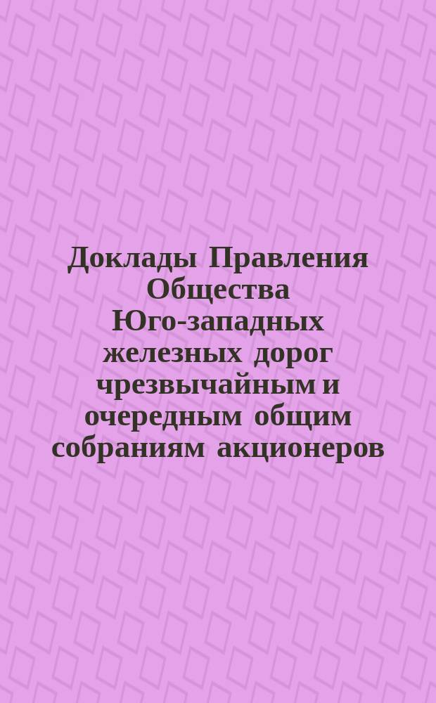 [Доклады Правления Общества Юго-западных железных дорог чрезвычайным и очередным общим собраниям акционеров]. ... 14 декабря 1888 года