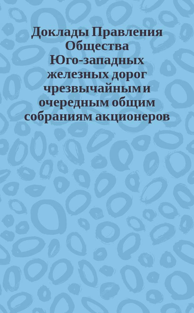 [Доклады Правления Общества Юго-западных железных дорог чрезвычайным и очередным общим собраниям акционеров]. ... 26 ноября 1890 года