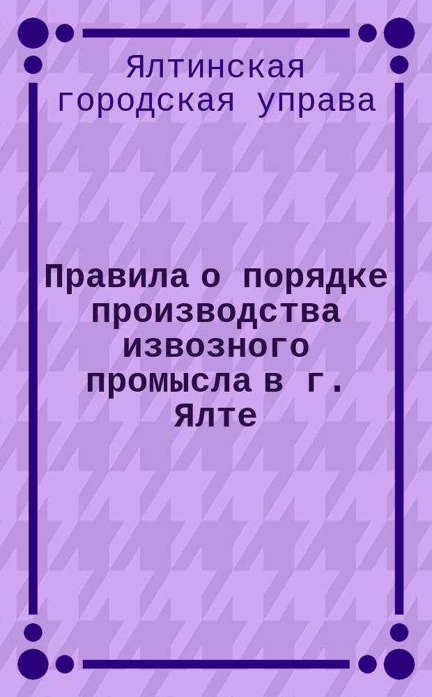 Правила о порядке производства извозного промысла в г. Ялте; II. Обязательные постановления о мерах безопасности и порядке при движении по улицам, изданные по определению Ялтинской городской думы на основании 103 ст. Городового положения..