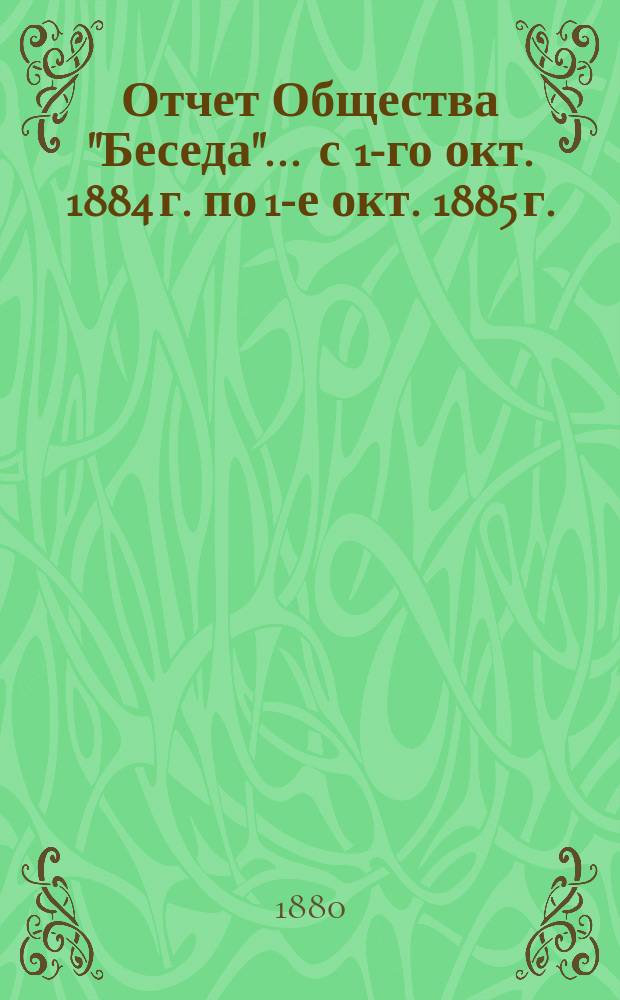 Отчет Общества "Беседа"... ... с 1-го окт. 1884 г. по 1-е окт. 1885 г.