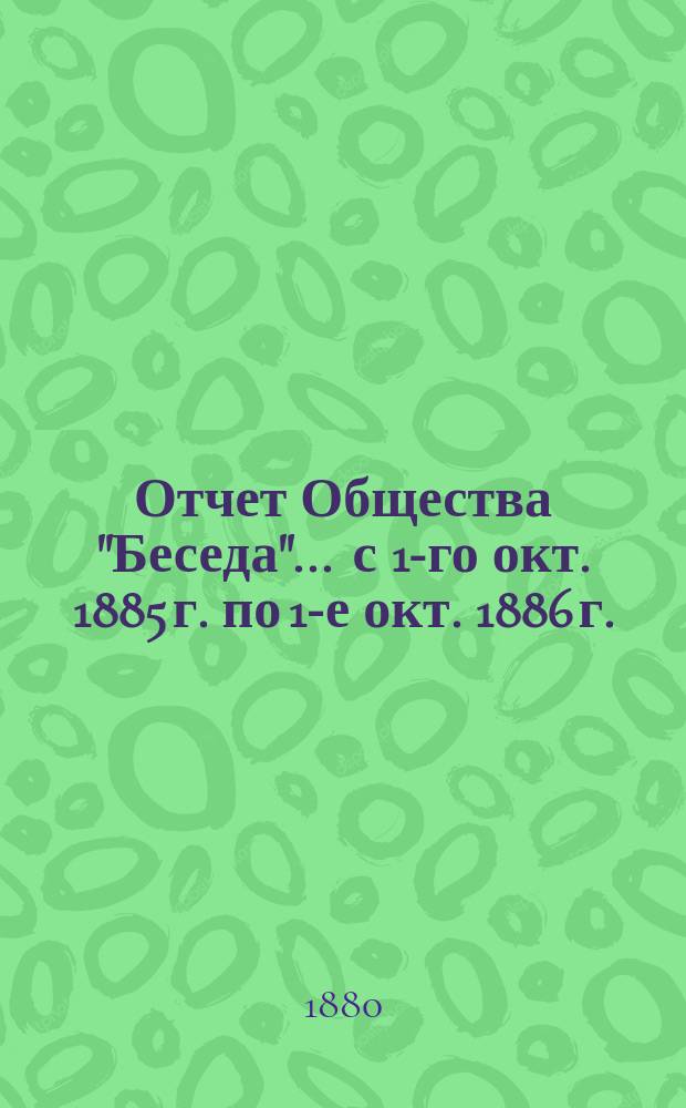 Отчет Общества "Беседа"... ... с 1-го окт. 1885 г. по 1-е окт. 1886 г.