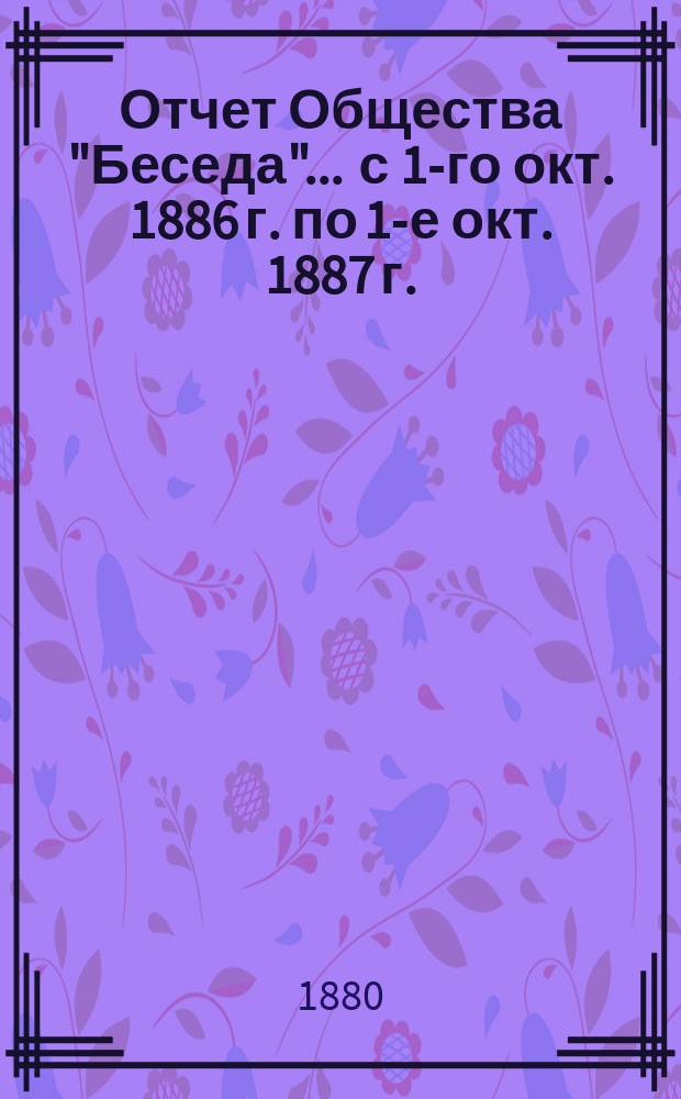 Отчет Общества "Беседа"... ... с 1-го окт. 1886 г. по 1-е окт. 1887 г.