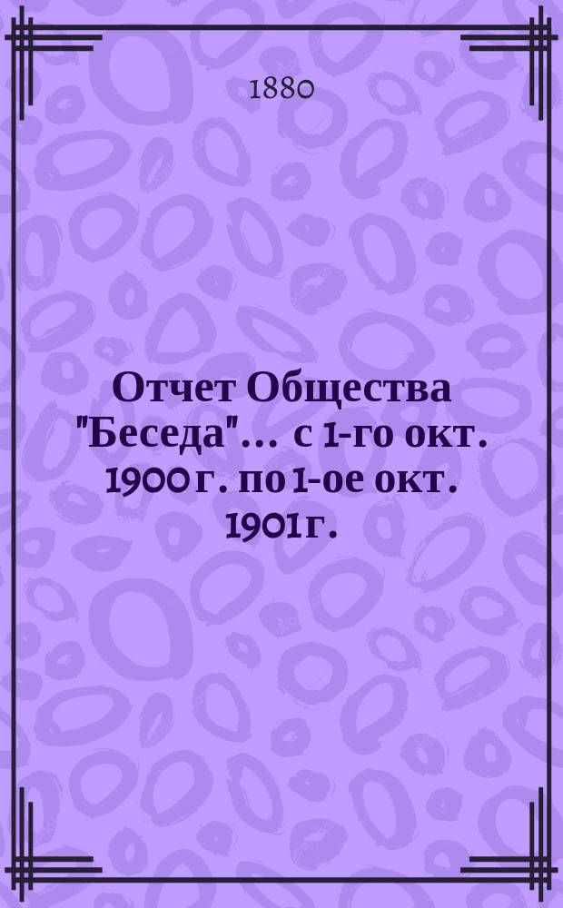 Отчет Общества "Беседа"... ... с 1-го окт. 1900 г. по 1-ое окт. 1901 г.