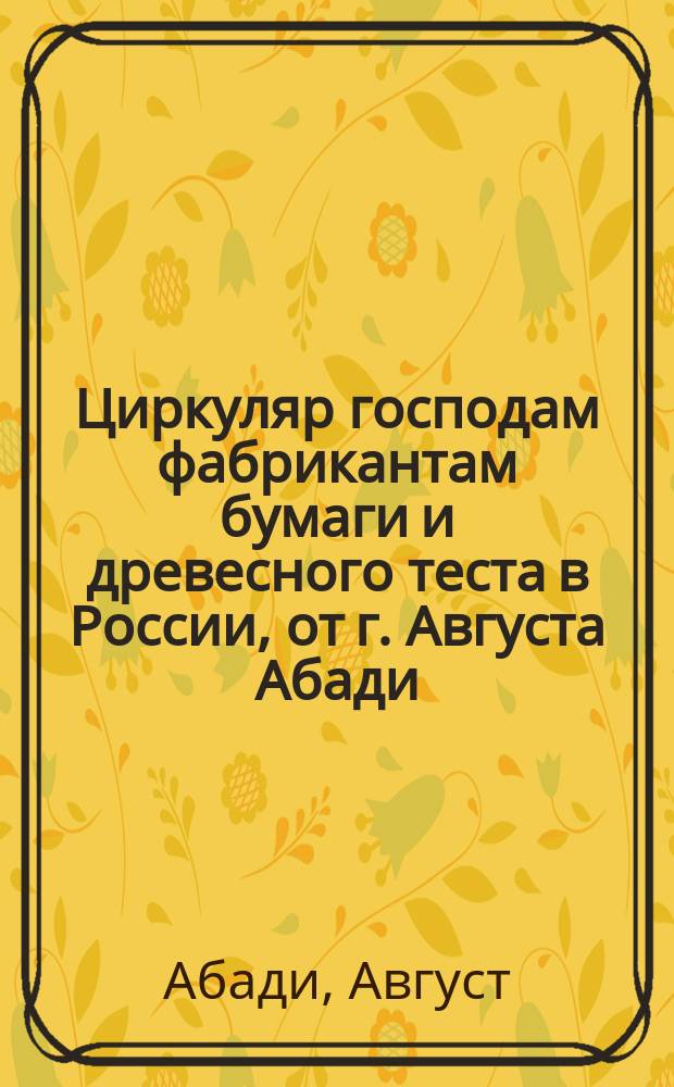 Циркуляр господам фабрикантам бумаги и древесного теста в России, от г. Августа Абади (Auguste Abadie), технического профессора-специалиста
