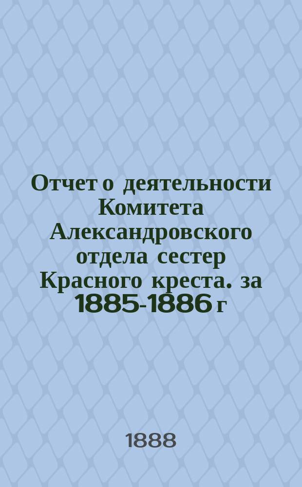 Отчет о деятельности Комитета Александровского отдела сестер Красного креста. за 1885-1886 г.