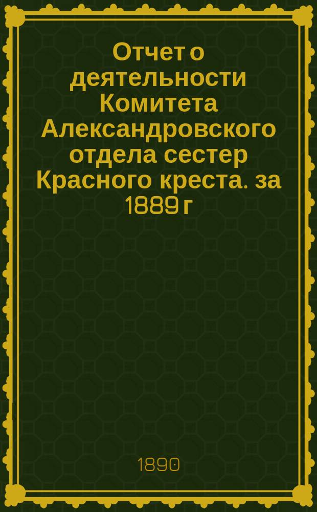 Отчет о деятельности Комитета Александровского отдела сестер Красного креста. за 1889 г.