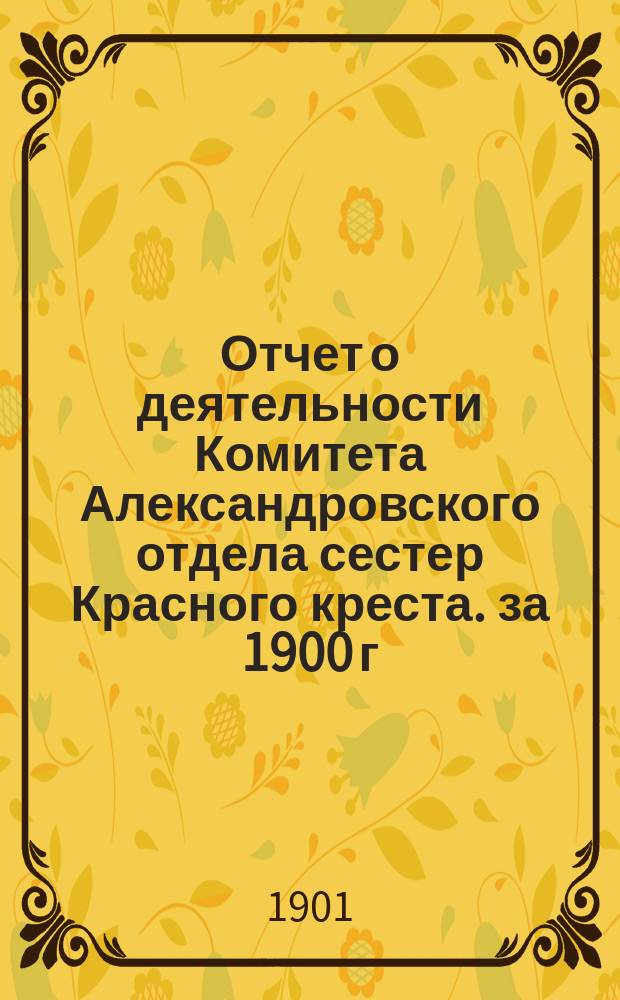 Отчет о деятельности Комитета Александровского отдела сестер Красного креста. за 1900 г.