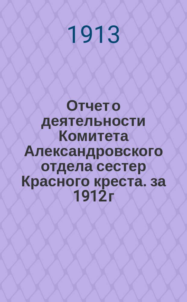 Отчет о деятельности Комитета Александровского отдела сестер Красного креста. за 1912 г.