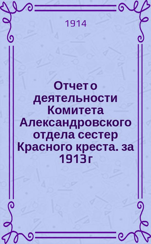 Отчет о деятельности Комитета Александровского отдела сестер Красного креста. за 1913 г.