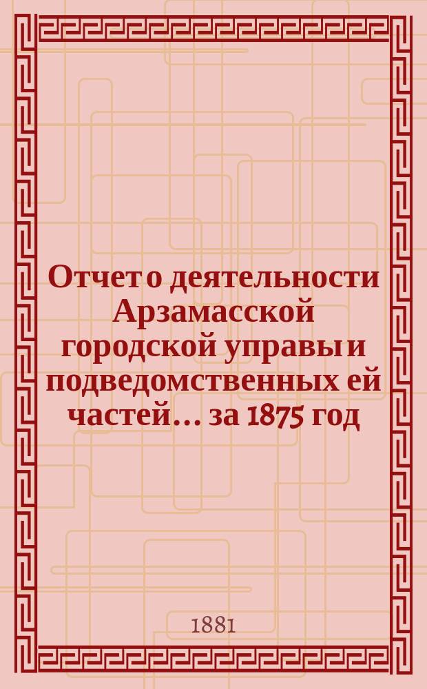 Отчет о деятельности Арзамасской городской управы и подведомственных ей частей... ... за 1875 год